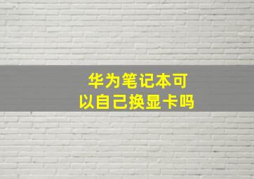 华为笔记本可以自己换显卡吗