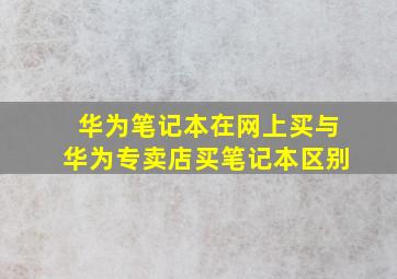 华为笔记本在网上买与华为专卖店买笔记本区别