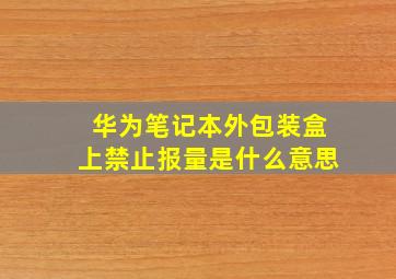 华为笔记本外包装盒上禁止报量是什么意思