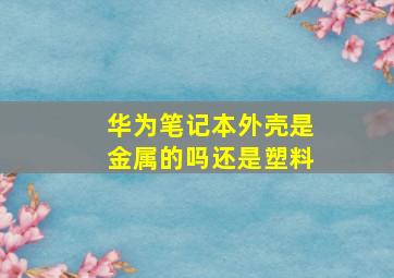 华为笔记本外壳是金属的吗还是塑料