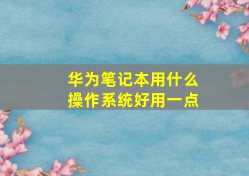 华为笔记本用什么操作系统好用一点