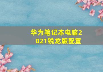 华为笔记本电脑2021锐龙版配置