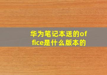 华为笔记本送的office是什么版本的