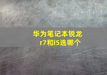 华为笔记本锐龙r7和i5选哪个