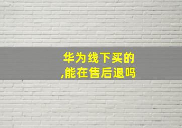 华为线下买的,能在售后退吗