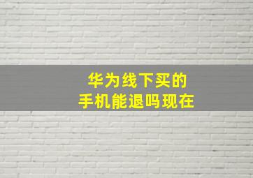 华为线下买的手机能退吗现在