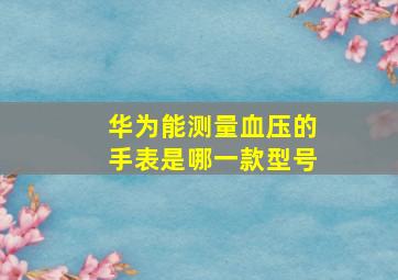 华为能测量血压的手表是哪一款型号