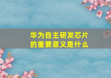 华为自主研发芯片的重要意义是什么