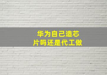 华为自己造芯片吗还是代工做