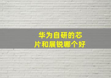 华为自研的芯片和展锐哪个好