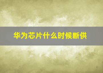 华为芯片什么时候断供