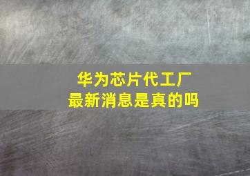 华为芯片代工厂最新消息是真的吗