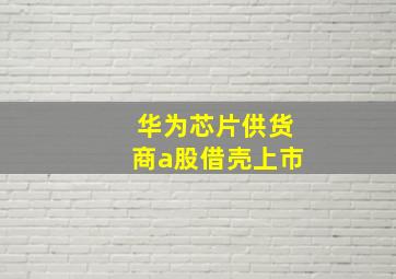 华为芯片供货商a股借壳上市