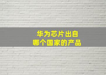 华为芯片出自哪个国家的产品