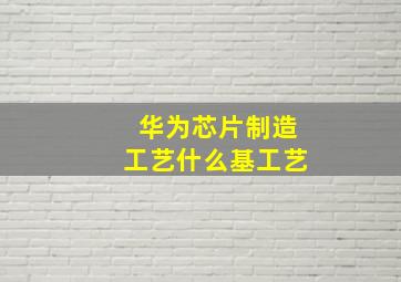 华为芯片制造工艺什么基工艺