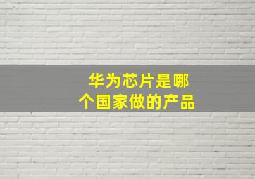 华为芯片是哪个国家做的产品