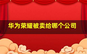 华为荣耀被卖给哪个公司