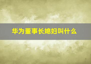 华为董事长媳妇叫什么