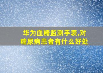 华为血糖监测手表,对糖尿病患者有什么好处