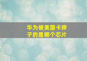 华为被美国卡脖子的是哪个芯片