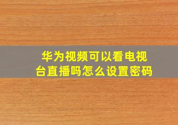 华为视频可以看电视台直播吗怎么设置密码