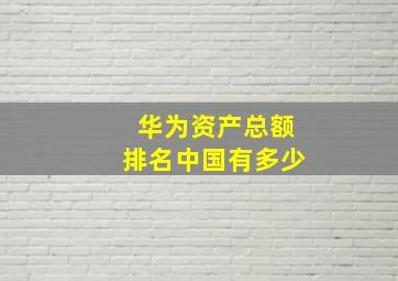 华为资产总额排名中国有多少