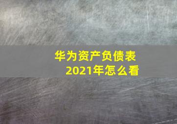 华为资产负债表2021年怎么看