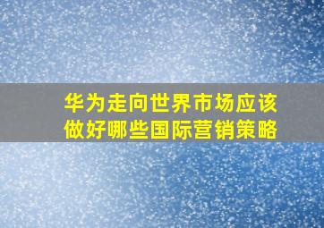 华为走向世界市场应该做好哪些国际营销策略