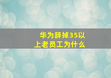 华为辞掉35以上老员工为什么