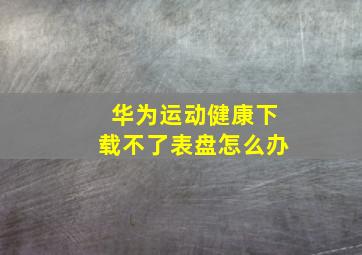 华为运动健康下载不了表盘怎么办