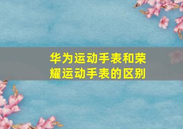 华为运动手表和荣耀运动手表的区别