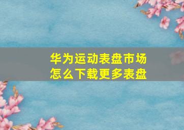 华为运动表盘市场怎么下载更多表盘