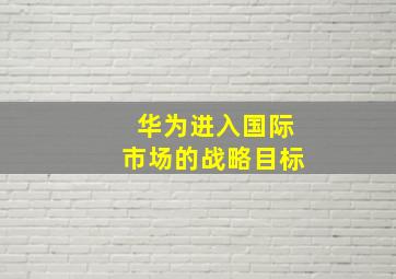 华为进入国际市场的战略目标