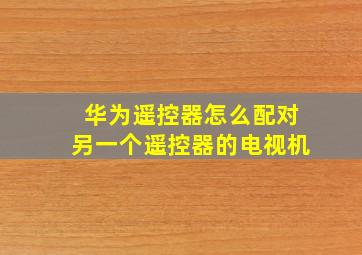 华为遥控器怎么配对另一个遥控器的电视机