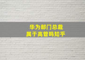 华为部门总裁属于高管吗知乎