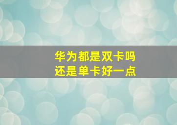 华为都是双卡吗还是单卡好一点