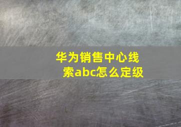 华为销售中心线索abc怎么定级