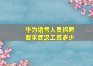 华为销售人员招聘要求武汉工资多少