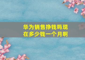 华为销售挣钱吗现在多少钱一个月啊