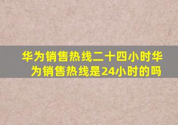 华为销售热线二十四小时华为销售热线是24小时的吗