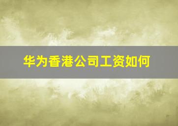 华为香港公司工资如何