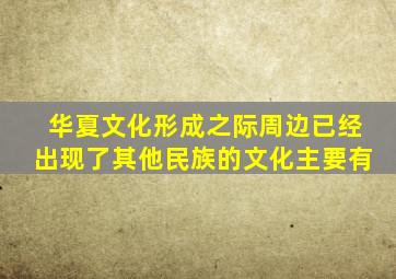 华夏文化形成之际周边已经出现了其他民族的文化主要有