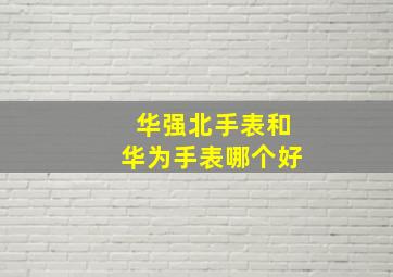 华强北手表和华为手表哪个好