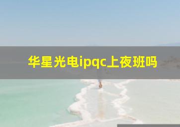 华星光电ipqc上夜班吗