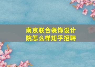 南京联合装饰设计院怎么样知乎招聘