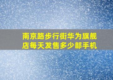 南京路步行街华为旗舰店每天发售多少部手机