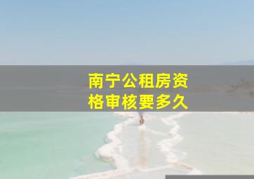 南宁公租房资格审核要多久