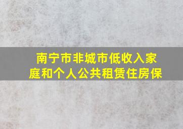 南宁市非城市低收入家庭和个人公共租赁住房保