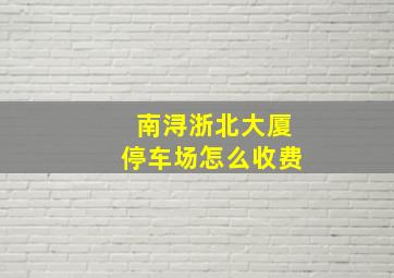 南浔浙北大厦停车场怎么收费