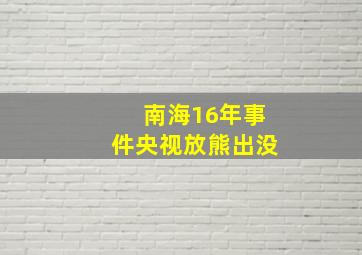 南海16年事件央视放熊出没